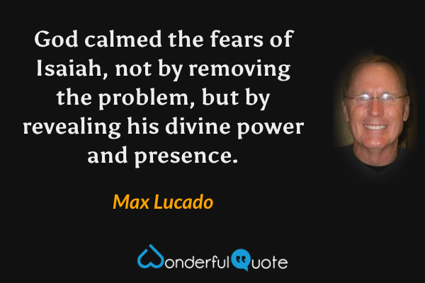 God calmed the fears of Isaiah, not by removing the problem, but by revealing his divine power and presence. - Max Lucado quote.