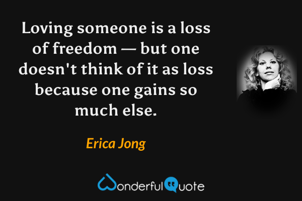 Loving someone is a loss of freedom — but one doesn't think of it as loss because one gains so much else. - Erica Jong quote.