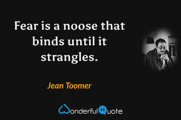 Fear is a noose that binds until it strangles. - Jean Toomer quote.
