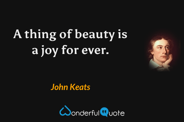 A thing of beauty is a joy for ever. - John Keats quote.