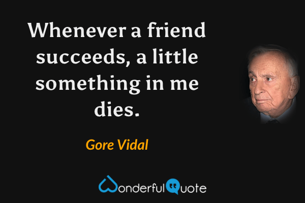 Whenever a friend succeeds, a little something in me dies. - Gore Vidal quote.
