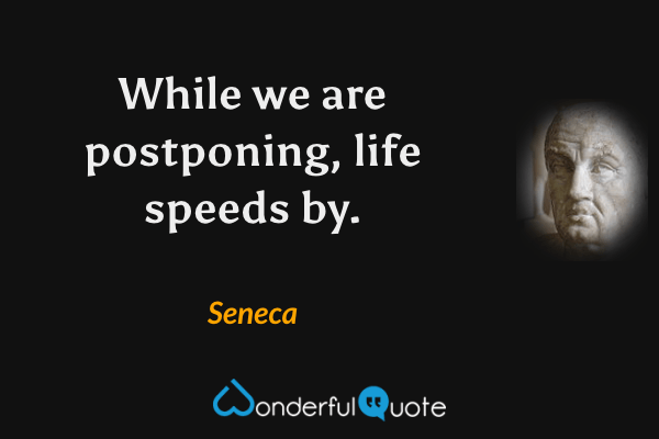 While we are postponing, life speeds by. - Seneca quote.
