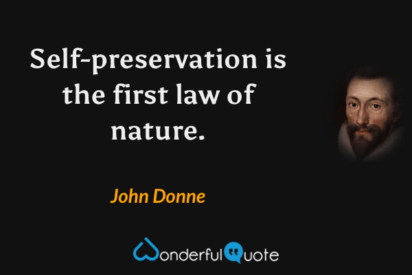Self-preservation is the first law of nature. - John Donne quote.