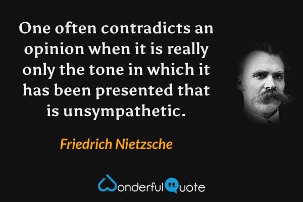 One often contradicts an opinion when it is really only the tone in which it has been presented that is unsympathetic. - Friedrich Nietzsche quote.