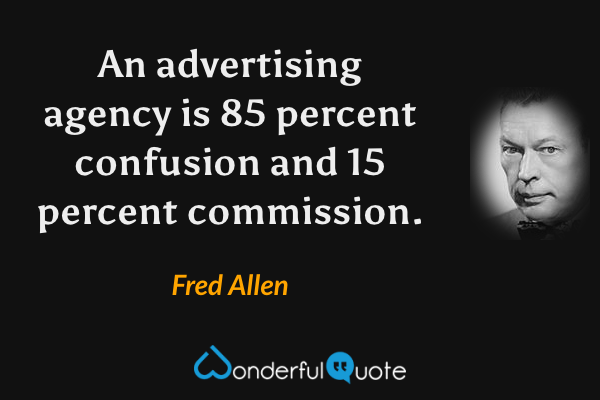 An advertising agency is 85 percent confusion and 15 percent commission. - Fred Allen quote.