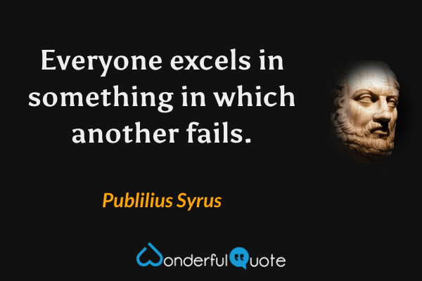 Everyone excels in something in which another fails. - Publilius Syrus quote.