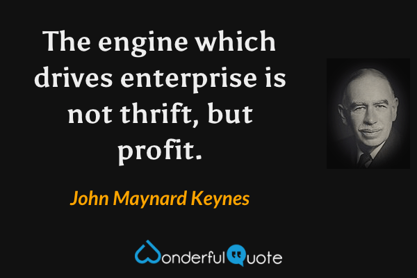 The engine which drives enterprise is not thrift, but profit. - John Maynard Keynes quote.