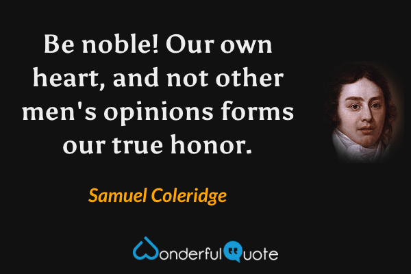 Be noble! Our own heart, and not other men's opinions forms our true honor. - Samuel Coleridge quote.