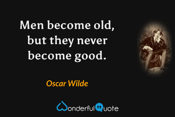 Men become old, but they never become good. - Oscar Wilde quote.