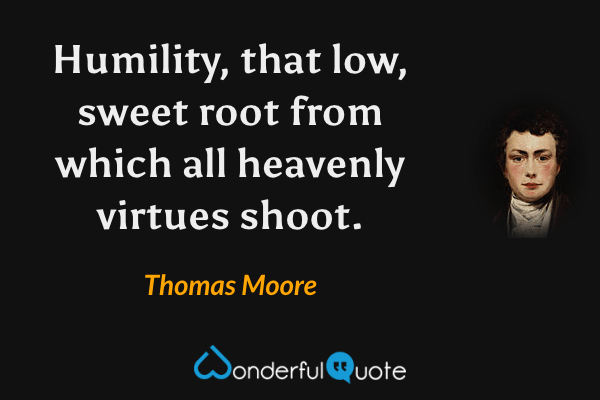 Humility, that low, sweet root from which all heavenly virtues shoot. - Thomas Moore quote.