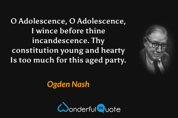 O Adolescence, O Adolescence,
I wince before thine incandescence.
Thy constitution young and hearty
Is too much for this aged party. - Ogden Nash quote.