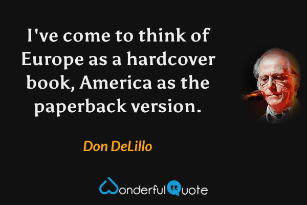 I've come to think of Europe as a hardcover book, America as the paperback version. - Don DeLillo quote.