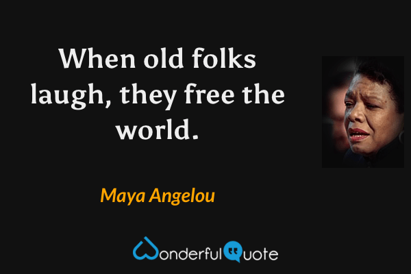 When old folks laugh, they free the world. - Maya Angelou quote.