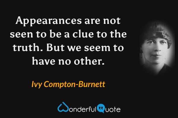 Appearances are not seen to be a clue to the truth.  But we seem to have no other. - Ivy Compton-Burnett quote.