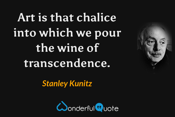 Art is that chalice into which we pour the wine of transcendence. - Stanley Kunitz quote.