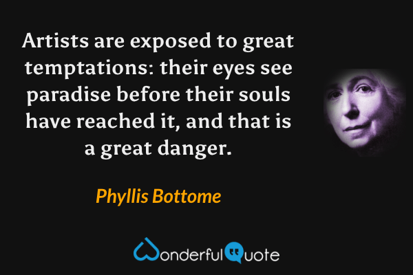 Artists are exposed to great temptations: their eyes see paradise before their souls have reached it, and that is a great danger. - Phyllis Bottome quote.