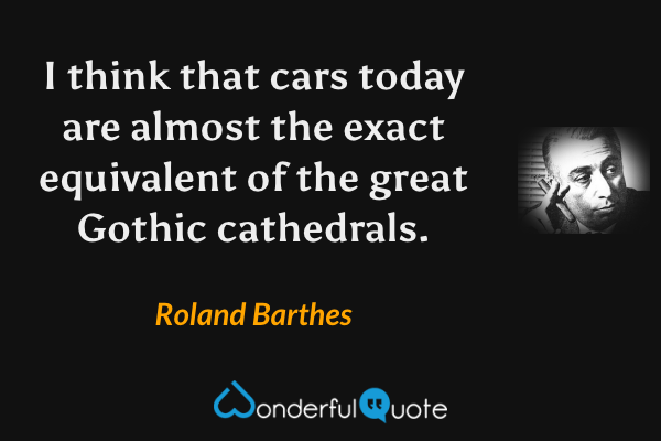 I think that cars today are almost the exact equivalent of the great Gothic cathedrals. - Roland Barthes quote.