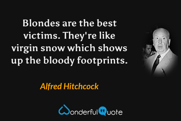 Blondes are the best victims.  They're like virgin snow which shows up the bloody footprints. - Alfred Hitchcock quote.