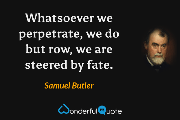 Whatsoever we perpetrate, we do but row, we are steered by fate. - Samuel Butler quote.
