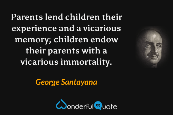 Parents lend children their experience and a vicarious memory; children endow their parents with a vicarious immortality. - George Santayana quote.