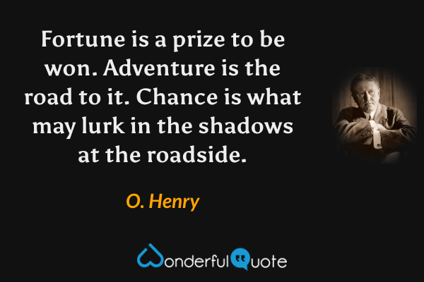 Fortune is a prize to be won. Adventure is the road to it. Chance is what may lurk in the shadows at the roadside. - O. Henry quote.