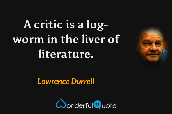 A critic is a lug-worm in the liver of literature. - Lawrence Durrell quote.
