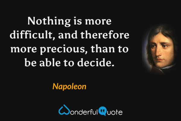 Nothing is more difficult, and therefore more precious, than to be able to decide. - Napoleon quote.