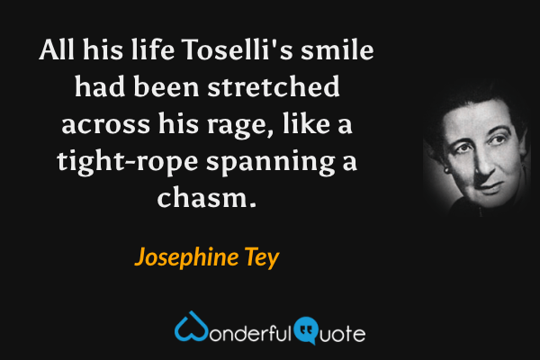 All his life Toselli's smile had been stretched across his rage, like a tight-rope spanning a chasm. - Josephine Tey quote.