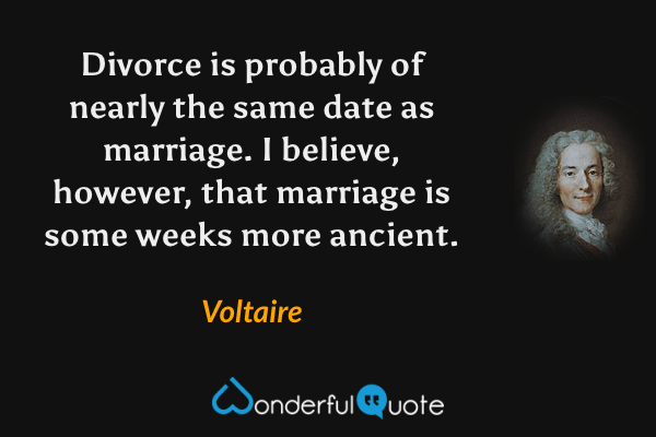 Divorce is probably of nearly the same date as marriage.  I believe, however, that marriage is some weeks more ancient. - Voltaire quote.