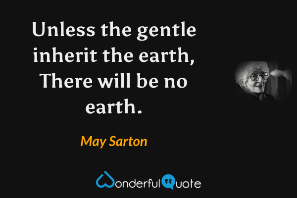 Unless the gentle inherit the earth,
There will be no earth. - May Sarton quote.