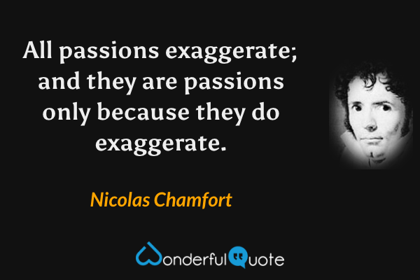 All passions exaggerate; and they are passions only because they do exaggerate. - Nicolas Chamfort quote.