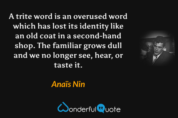 A trite word is an overused word which has lost its identity like an old coat in a second-hand shop.  The familiar grows dull and we no longer see, hear, or taste it. - Anaïs Nin quote.