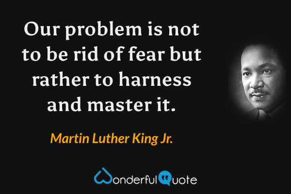 Our problem is not to be rid of fear but rather to harness and master it. - Martin Luther King Jr. quote.