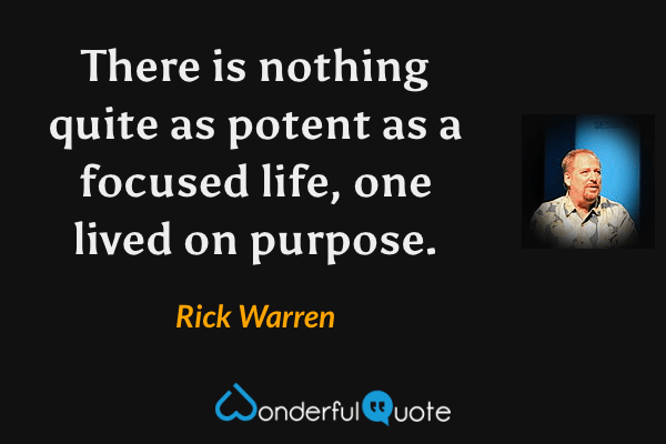 There is nothing quite as potent as a focused life, one lived on purpose. - Rick Warren quote.