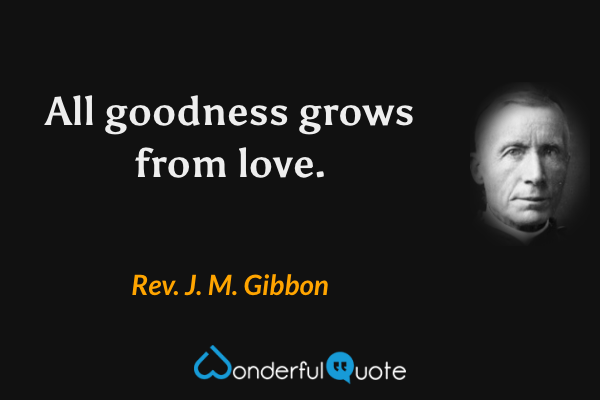 All goodness grows from love. - Rev. J. M. Gibbon quote.
