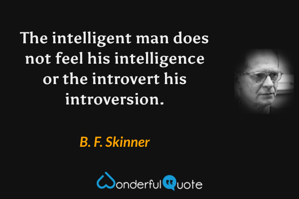 The intelligent man does not feel his intelligence or the introvert his introversion. - B. F. Skinner quote.