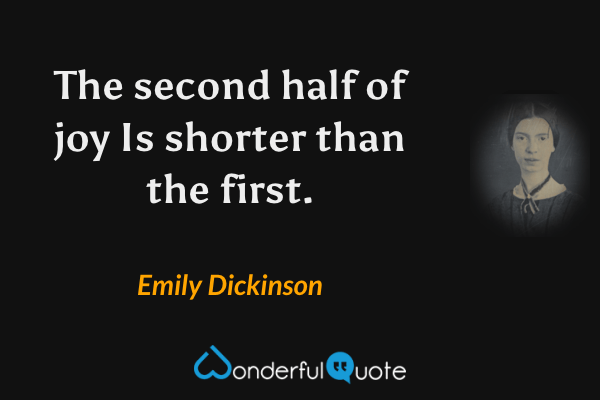 The second half of joy
Is shorter than the first. - Emily Dickinson quote.