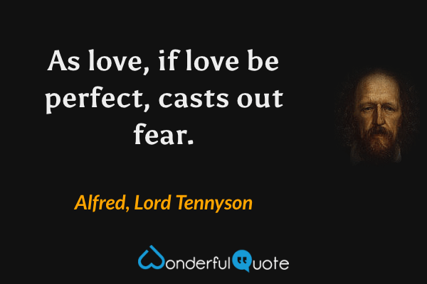 As love, if love be perfect, casts out fear. - Alfred, Lord Tennyson quote.