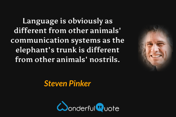 Language is obviously as different from other animals' communication systems as the elephant's trunk is different from other animals' nostrils. - Steven Pinker quote.
