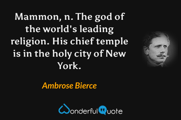 Mammon, n.  The god of the world's leading religion.  His chief temple is in the holy city of New York. - Ambrose Bierce quote.