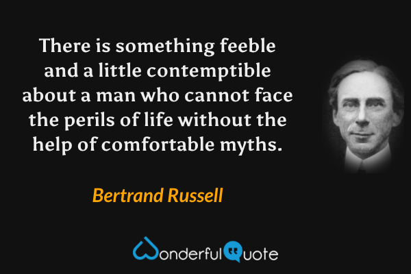 There is something feeble and a little contemptible about a man who cannot face the perils of life without the help of comfortable myths. - Bertrand Russell quote.