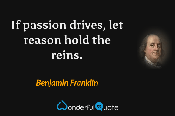 If passion drives, let reason hold the reins. - Benjamin Franklin quote.