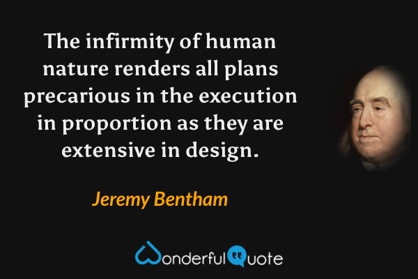 The infirmity of human nature renders all plans precarious in the execution in proportion as they are extensive in design. - Jeremy Bentham quote.