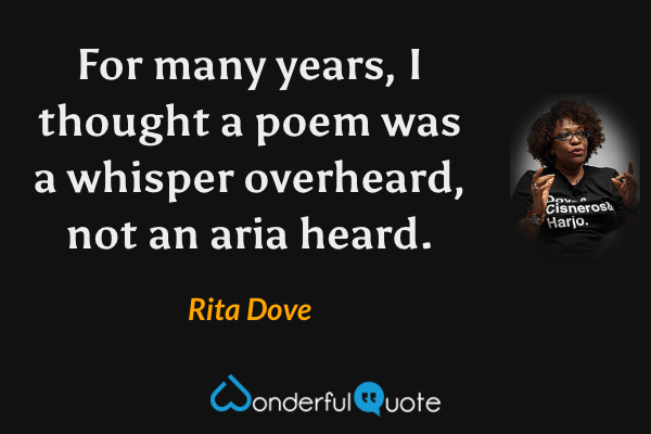 For many years, I thought a poem was a whisper overheard, not an aria heard. - Rita Dove quote.