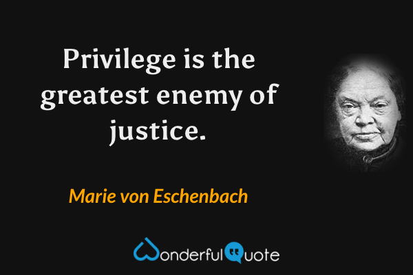 Privilege is the greatest enemy of justice. - Marie von Eschenbach quote.