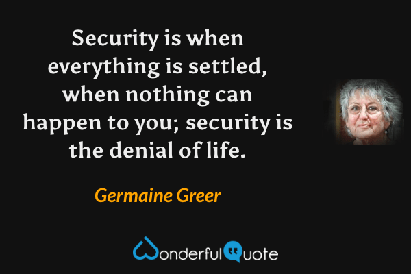 Security is when everything is settled, when nothing can happen to you; security is the denial of life. - Germaine Greer quote.