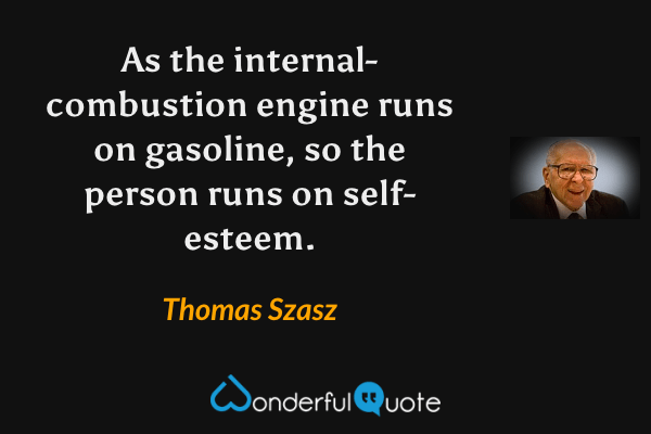 As the internal-combustion engine runs on gasoline, so the person runs on self-esteem. - Thomas Szasz quote.