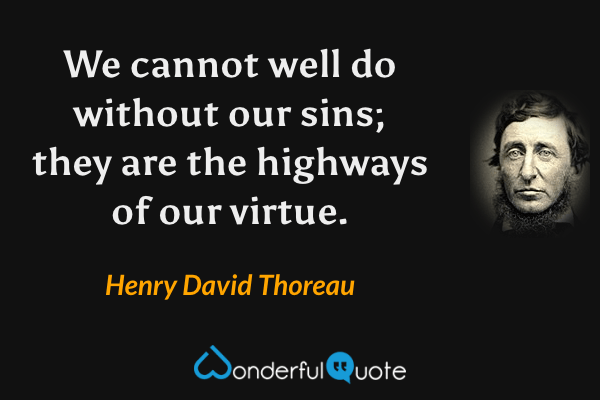 We cannot well do without our sins; they are the highways of our virtue. - Henry David Thoreau quote.