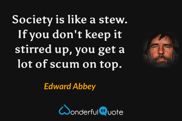 Society is like a stew.  If you don't keep it stirred up, you get a lot of scum on top. - Edward Abbey quote.