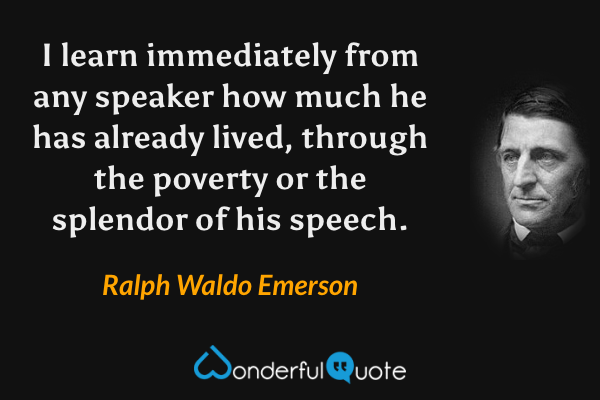 I learn immediately from any speaker how much he has already lived, through the poverty or the splendor of his speech. - Ralph Waldo Emerson quote.